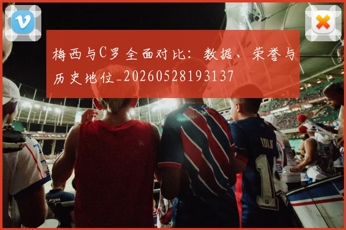 梅西与C罗全面对比：数据、荣誉与历史地位_20260528193137