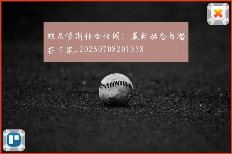 维尼修斯转会传闻:最新动态与潜在下家_20260708201558