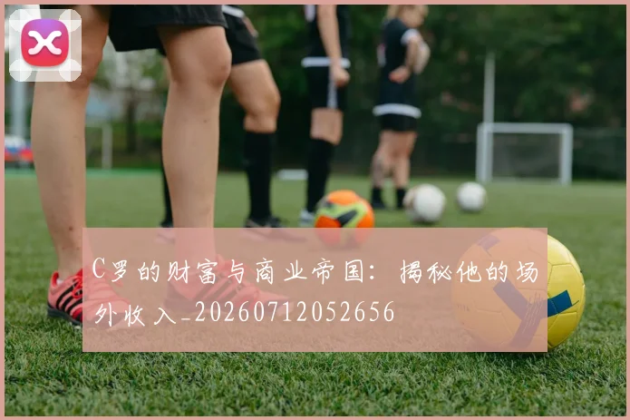 C罗的财富与商业帝国：揭秘他的场外收入_20260712052656