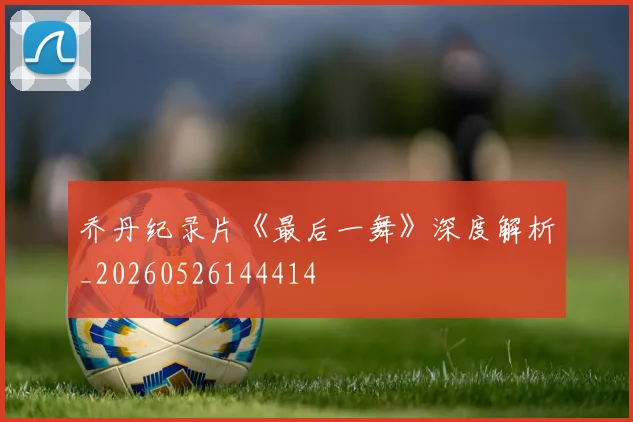 乔丹纪录片《最后一舞》深度解析_20260526144414
