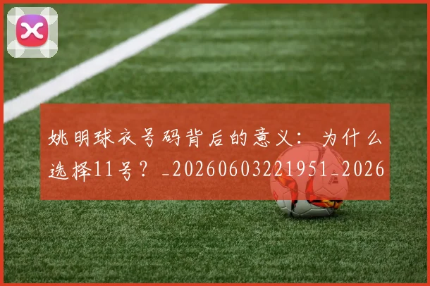 姚明球衣号码背后的意义：为什么选择11号？_20260603221951_20260703232904