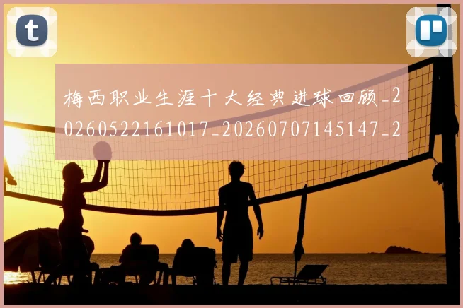梅西职业生涯十大经典进球回顾_20260522161017_20260707145147_20260731182248
