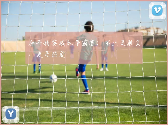 和平精英战队争霸赛：不止是胜负，更是热爱