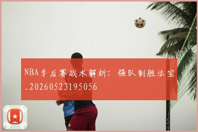 NBA季后赛战术解析：强队制胜法宝_20260523195056