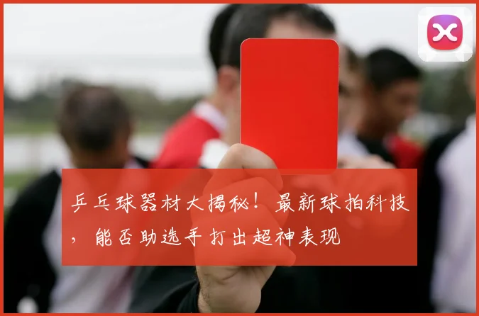 乒乓球器材大揭秘!最新球拍科技,能否助选手打出超神表现