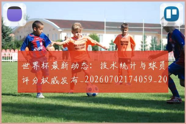 世界杯最新动态：技术统计与球员评分权威发布_20260702174059_20260715191037