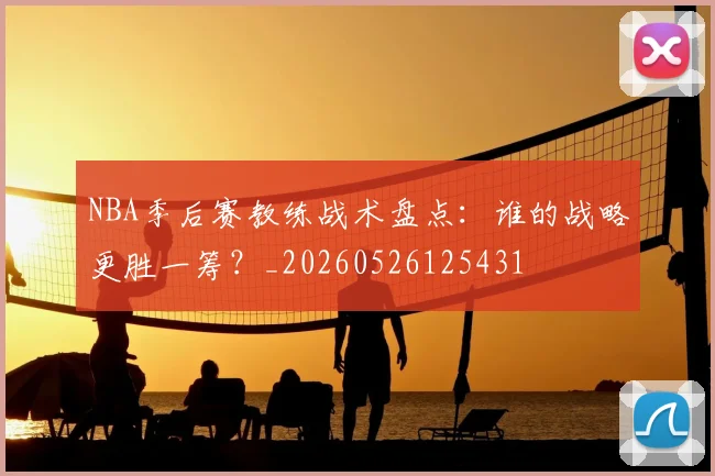 NBA季后赛教练战术盘点:谁的战略更胜一筹?_20260526125431